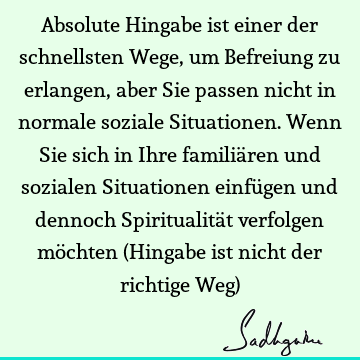 Absolute Hingabe ist einer der schnellsten Wege, um Befreiung zu erlangen, aber Sie passen nicht in normale soziale Situationen. Wenn Sie sich in Ihre familiä