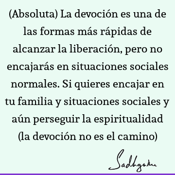 (Absoluta) La devoción es una de las formas más rápidas de alcanzar la liberación, pero no encajarás en situaciones sociales normales. Si quieres encajar en tu