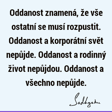 Oddanost znamená, že vše ostatní se musí rozpustit. Oddanost a korporátní svět nepůjde. Oddanost a rodinný život nepůjdou. Oddanost a všechno nepů