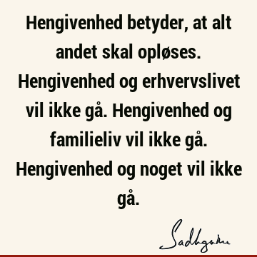 Hengivenhed betyder, at alt andet skal opløses. Hengivenhed og erhvervslivet vil ikke gå. Hengivenhed og familieliv vil ikke gå. Hengivenhed og noget vil ikke