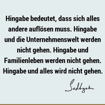 Hingabe bedeutet, dass sich alles andere auflösen muss. Hingabe und die Unternehmenswelt werden nicht gehen. Hingabe und Familienleben werden nicht gehen. H