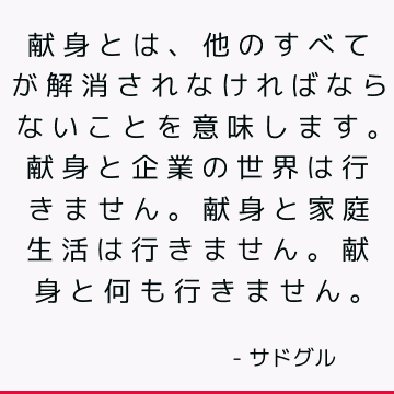 献身とは、他のすべてが解消されなければならないことを意味します。 献身と企業の世界は行きません。 献身と家庭生活は行きません。 献身と何も行きません。