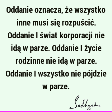 Oddanie oznacza, że wszystko inne musi się rozpuścić. Oddanie i świat korporacji nie idą w parze. Oddanie i życie rodzinne nie idą w parze. Oddanie i wszystko