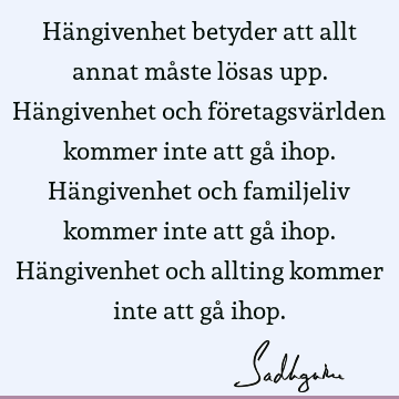 Hängivenhet betyder att allt annat måste lösas upp. Hängivenhet och företagsvärlden kommer inte att gå ihop. Hängivenhet och familjeliv kommer inte att gå