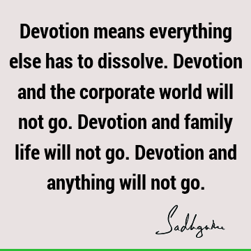 Devotion means everything else has to dissolve. Devotion and the corporate world will not go. Devotion and family life will not go. Devotion and anything will