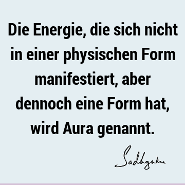 Die Energie, die sich nicht in einer physischen Form manifestiert, aber dennoch eine Form hat, wird Aura