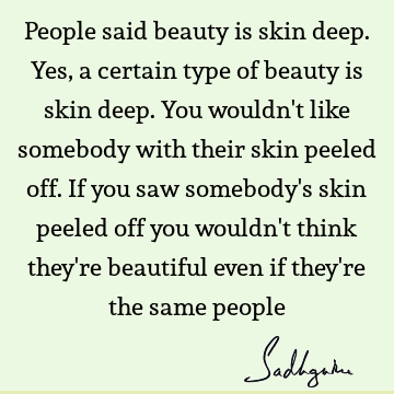 People said beauty is skin deep. Yes, a certain type of beauty is skin deep. You wouldn