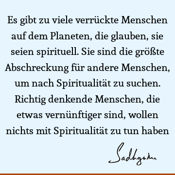 Es gibt zu viele verrückte Menschen auf dem Planeten, die glauben, sie seien spirituell. Sie sind die größte Abschreckung für andere Menschen, um nach S