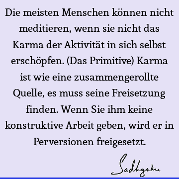 Die meisten Menschen können nicht meditieren, wenn sie nicht das Karma der Aktivität in sich selbst erschöpfen. (Das Primitive) Karma ist wie eine