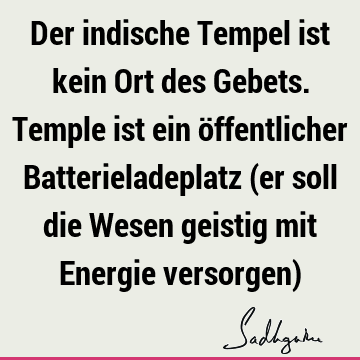 Der indische Tempel ist kein Ort des Gebets. Temple ist ein öffentlicher Batterieladeplatz (er soll die Wesen geistig mit Energie versorgen)