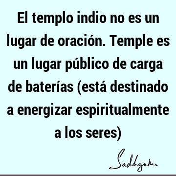 El templo indio no es un lugar de oración. Temple es un lugar público de carga de baterías (está destinado a energizar espiritualmente a los seres)