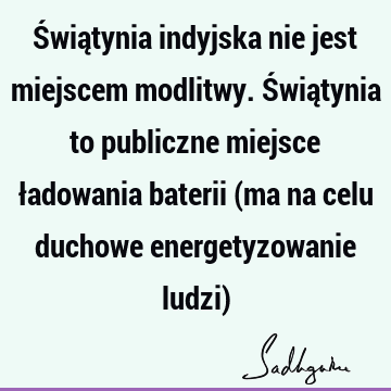 Świątynia indyjska nie jest miejscem modlitwy. Świątynia to publiczne miejsce ładowania baterii (ma na celu duchowe energetyzowanie ludzi)