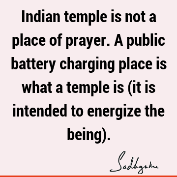 Indian temple is not a place of prayer. A public battery charging place is what a temple is (it is intended to energize the being)