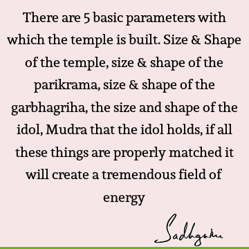 There are 5 basic parameters with which the temple is built. Size & Shape of the temple, size & shape of the parikrama, size & shape of the garbhagriha, the
