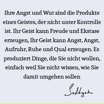 Ihre Angst und Wut sind die Produkte eines Geistes, der nicht unter Kontrolle ist. Ihr Geist kann Freude und Ekstase erzeugen, Ihr Geist kann Angst, Angst, A