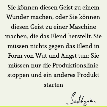 Sie können diesen Geist zu einem Wunder machen, oder Sie können diesen Geist zu einer Maschine machen, die das Elend herstellt. Sie müssen nichts gegen das E