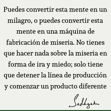 Puedes convertir esta mente en un milagro, o puedes convertir esta mente en una máquina de fabricación de miseria. No tienes que hacer nada sobre la miseria en