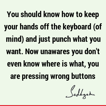 You should know how to keep your hands off the keyboard (of mind) and just punch what you want. Now unawares you don