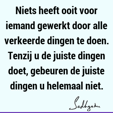 Niets heeft ooit voor iemand gewerkt door alle verkeerde dingen te doen. Tenzij u de juiste dingen doet, gebeuren de juiste dingen u helemaal