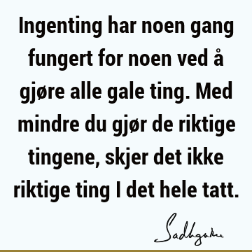 Ingenting har noen gang fungert for noen ved å gjøre alle gale ting. Med mindre du gjør de riktige tingene, skjer det ikke riktige ting i det hele