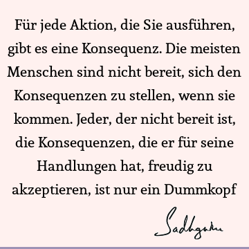 Für jede Aktion, die Sie ausführen, gibt es eine Konsequenz. Die meisten Menschen sind nicht bereit, sich den Konsequenzen zu stellen, wenn sie kommen. Jeder,