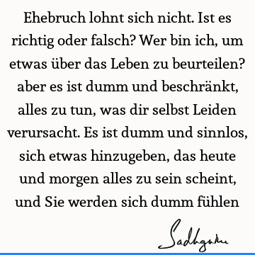 Ehebruch lohnt sich nicht. Ist es richtig oder falsch? Wer bin ich, um etwas über das Leben zu beurteilen? aber es ist dumm und beschränkt, alles zu tun, was