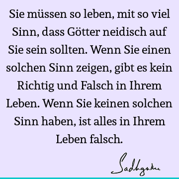 Sie müssen so leben, mit so viel Sinn, dass Götter neidisch auf Sie sein sollten. Wenn Sie einen solchen Sinn zeigen, gibt es kein Richtig und Falsch in Ihrem L