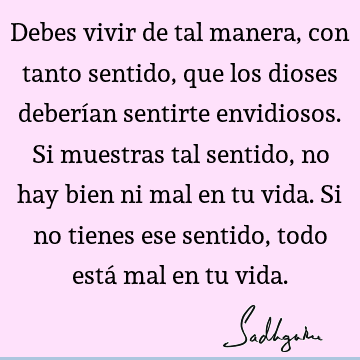 Debes vivir de tal manera, con tanto sentido, que los dioses deberían sentirte envidiosos. Si muestras tal sentido, no hay bien ni mal en tu vida. Si no tienes