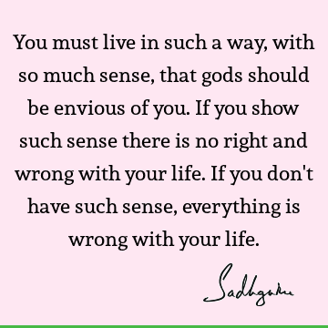 You must live in such a way, with so much sense, that gods should be envious of you. If you show such sense there is no right and wrong with your life. If you