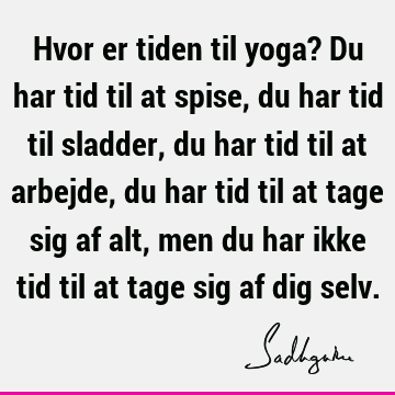 Hvor er tiden til yoga? Du har tid til at spise, du har tid til sladder, du har tid til at arbejde, du har tid til at tage sig af alt, men du har ikke tid til