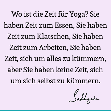 Wo ist die Zeit für Yoga? Sie haben Zeit zum Essen, Sie haben Zeit zum Klatschen, Sie haben Zeit zum Arbeiten, Sie haben Zeit, sich um alles zu kümmern, aber S