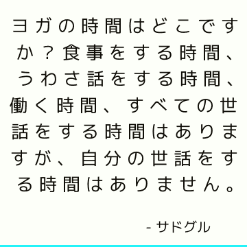 ヨガの時間はどこですか？ 食事をする時間、うわさ話をする時間、働く時間、すべての世話をする時間はありますが、自分の世話をする時間はありません。