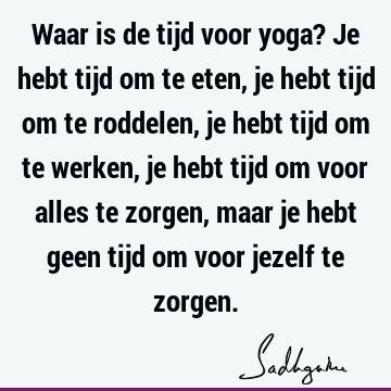 Waar is de tijd voor yoga? Je hebt tijd om te eten, je hebt tijd om te roddelen, je hebt tijd om te werken, je hebt tijd om voor alles te zorgen, maar je hebt