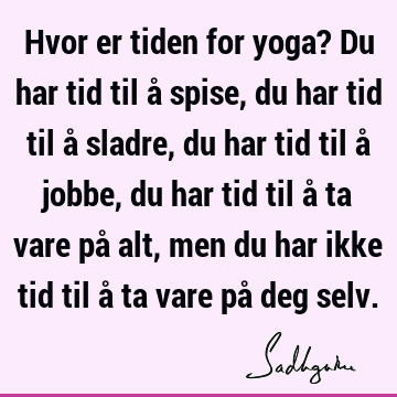 Hvor er tiden for yoga? Du har tid til å spise, du har tid til å sladre, du har tid til å jobbe, du har tid til å ta vare på alt, men du har ikke tid til å ta