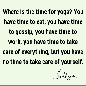 Where is the time for yoga? You have time to eat, you have time to gossip, you have time to work, you have time to take care of everything, but you have no