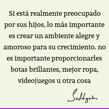 Si está realmente preocupado por sus hijos, lo más importante es crear un ambiente alegre y amoroso para su crecimiento. no es importante proporcionarles botas