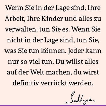 Wenn Sie in der Lage sind, Ihre Arbeit, Ihre Kinder und alles zu verwalten, tun Sie es. Wenn Sie nicht in der Lage sind, tun Sie, was Sie tun können. Jeder