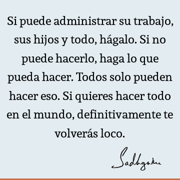 Si puede administrar su trabajo, sus hijos y todo, hágalo. Si no puede hacerlo, haga lo que pueda hacer. Todos solo pueden hacer eso. Si quieres hacer todo en