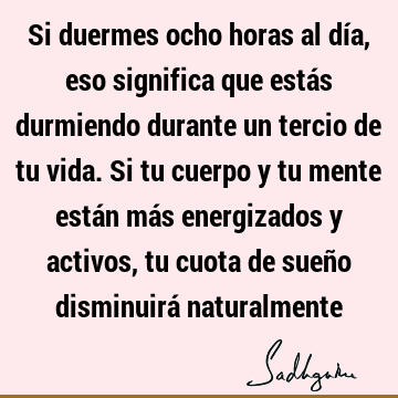 Si duermes ocho horas al día, eso significa que estás durmiendo durante un tercio de tu vida. Si tu cuerpo y tu mente están más energizados y activos, tu cuota