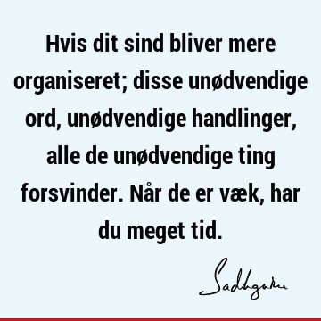 Hvis dit sind bliver mere organiseret; disse unødvendige ord, unødvendige handlinger, alle de unødvendige ting forsvinder. Når de er væk, har du meget