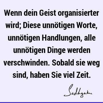 Wenn dein Geist organisierter wird; Diese unnötigen Worte, unnötigen Handlungen, alle unnötigen Dinge werden verschwinden. Sobald sie weg sind, haben Sie viel Z