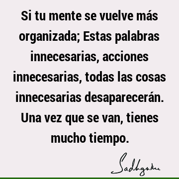 Si tu mente se vuelve más organizada; Estas palabras innecesarias, acciones innecesarias, todas las cosas innecesarias desaparecerán. Una vez que se van,