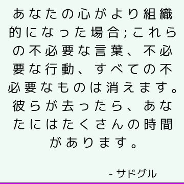 あなたの心がより組織的になった場合; これらの不必要な言葉、不必要な行動、すべての不必要なものは消えます。 彼らが去ったら、あなたにはたくさんの時間があります。