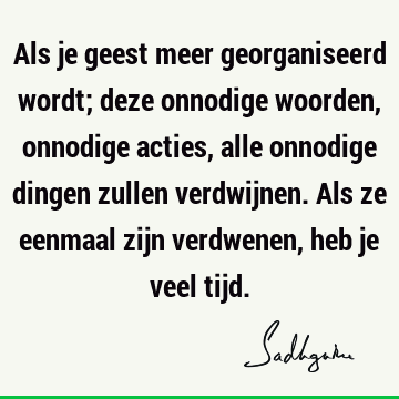 Als je geest meer georganiseerd wordt; deze onnodige woorden, onnodige acties, alle onnodige dingen zullen verdwijnen. Als ze eenmaal zijn verdwenen, heb je