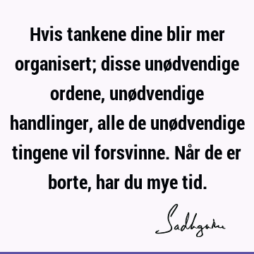 Hvis tankene dine blir mer organisert; disse unødvendige ordene, unødvendige handlinger, alle de unødvendige tingene vil forsvinne. Når de er borte, har du mye