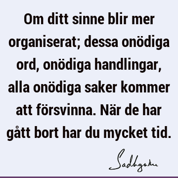 Om ditt sinne blir mer organiserat; dessa onödiga ord, onödiga handlingar, alla onödiga saker kommer att försvinna. När de har gått bort har du mycket