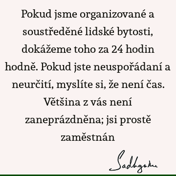 Pokud jsme organizované a soustředěné lidské bytosti, dokážeme toho za 24 hodin hodně. Pokud jste neuspořádaní a neurčití, myslíte si, že není čas. Většina z vá