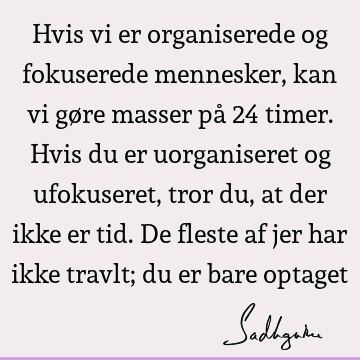 Hvis vi er organiserede og fokuserede mennesker, kan vi gøre masser på 24 timer. Hvis du er uorganiseret og ufokuseret, tror du, at der ikke er tid. De fleste