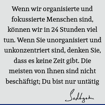 Wenn wir organisierte und fokussierte Menschen sind, können wir in 24 Stunden viel tun. Wenn Sie unorganisiert und unkonzentriert sind, denken Sie, dass es