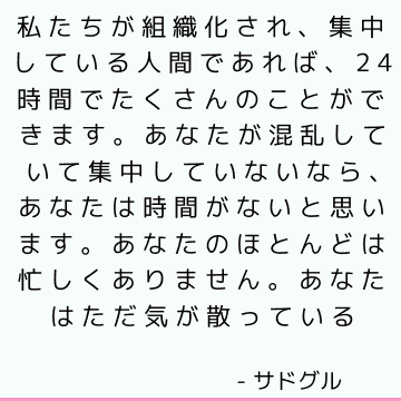 私たちが組織化され、集中している人間であれば、24時間でたくさんのことができます。 あなたが混乱していて集中していないなら、あなたは時間がないと思います。 あなたのほとんどは忙しくありません。 あなたはただ気が散っている